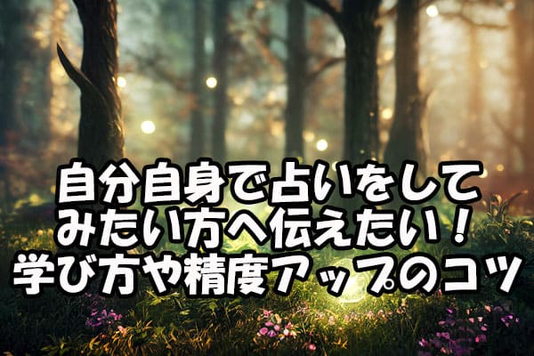 自分自身で占いをしてみたい方へ伝えたい！学び方や精度アップのコツ